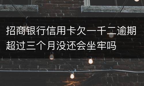 招商银行信用卡欠一千二逾期超过三个月没还会坐牢吗