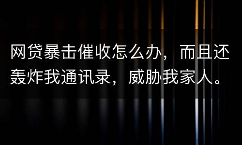 网贷暴击催收怎么办，而且还轰炸我通讯录，威胁我家人。