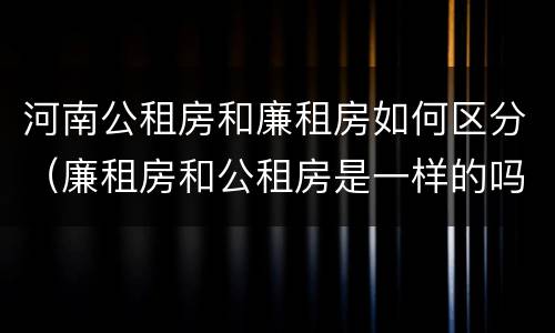 河南公租房和廉租房如何区分（廉租房和公租房是一样的吗）