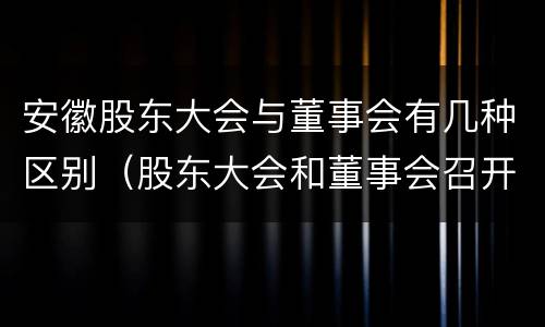 安徽股东大会与董事会有几种区别（股东大会和董事会召开顺序）