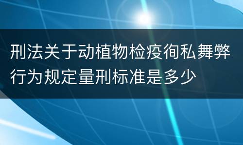 刑法关于动植物检疫徇私舞弊行为规定量刑标准是多少