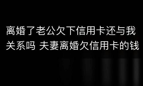 离婚了老公欠下信用卡还与我关系吗 夫妻离婚欠信用卡的钱怎么处理但是男的出轨了