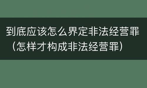 到底应该怎么界定非法经营罪（怎样才构成非法经营罪）