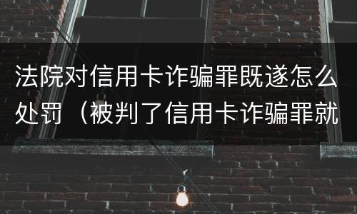 法院对信用卡诈骗罪既遂怎么处罚（被判了信用卡诈骗罪就一定要坐牢吗）