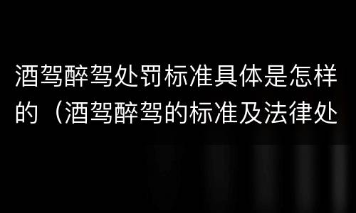 酒驾醉驾处罚标准具体是怎样的（酒驾醉驾的标准及法律处罚规定）