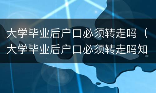 大学毕业后户口必须转走吗（大学毕业后户口必须转走吗知乎）