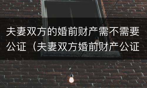 夫妻双方的婚前财产需不需要公证（夫妻双方婚前财产公证有效吗?）