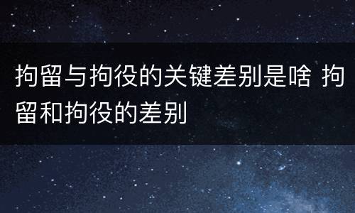 拘留与拘役的关键差别是啥 拘留和拘役的差别