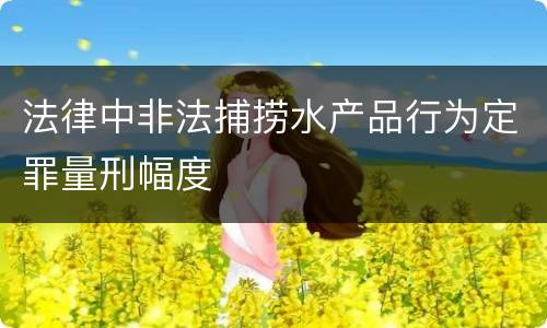 法律中非法捕捞水产品行为定罪量刑幅度