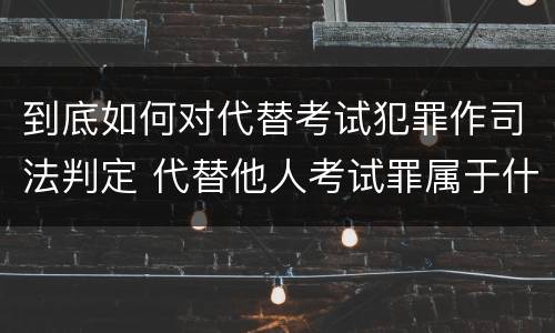 到底如何对代替考试犯罪作司法判定 代替他人考试罪属于什么类犯罪