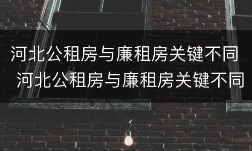 河北公租房与廉租房关键不同 河北公租房与廉租房关键不同之处