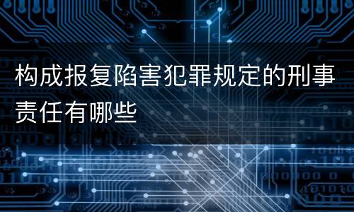构成报复陷害犯罪规定的刑事责任有哪些