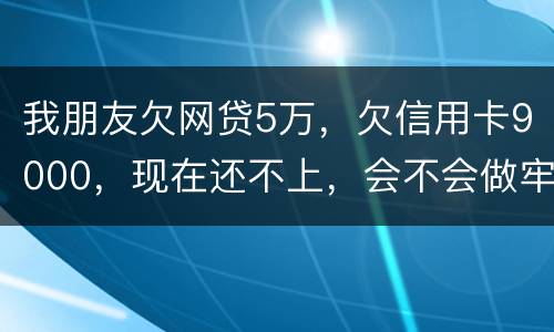 我朋友欠网贷5万，欠信用卡9000，现在还不上，会不会做牢呢