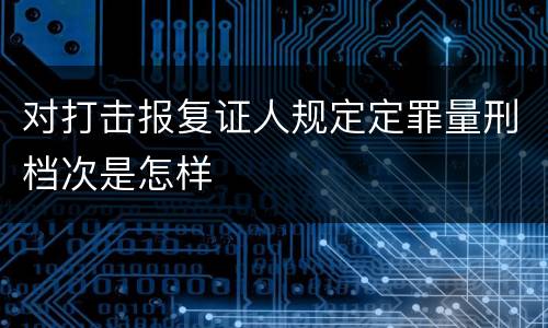 对打击报复证人规定定罪量刑档次是怎样
