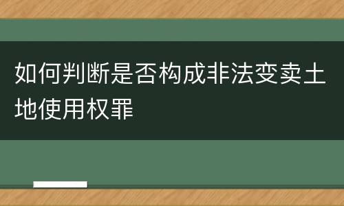 如何判断是否构成非法变卖土地使用权罪