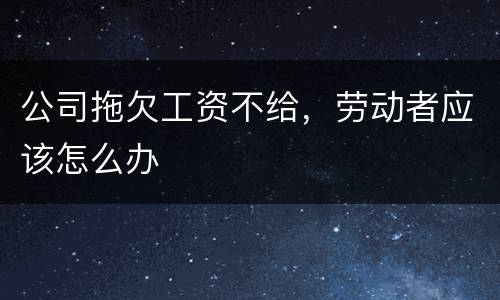 公司拖欠工资不给，劳动者应该怎么办