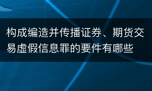 构成编造并传播证券、期货交易虚假信息罪的要件有哪些