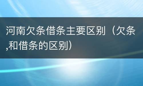 河南欠条借条主要区别（欠条,和借条的区别）