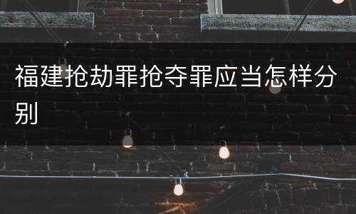 福建抢劫罪抢夺罪应当怎样分别