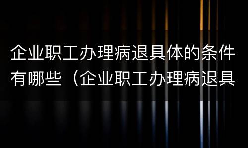 企业职工办理病退具体的条件有哪些（企业职工办理病退具体的条件有哪些规定）