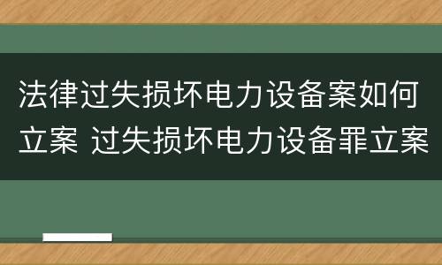 法律过失损坏电力设备案如何立案 过失损坏电力设备罪立案标准