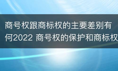 商号权跟商标权的主要差别有何2022 商号权的保护和商标权的保护一样是全国性范围的