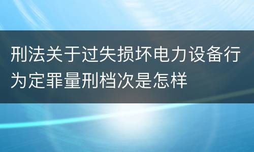 刑法关于过失损坏电力设备行为定罪量刑档次是怎样
