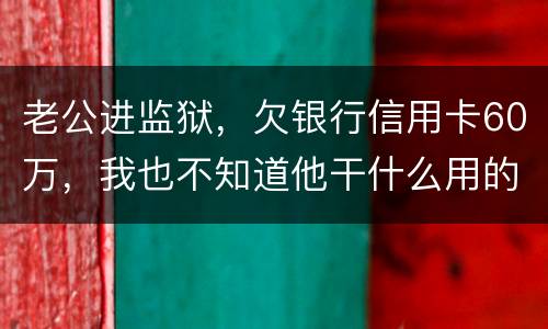 老公进监狱，欠银行信用卡60万，我也不知道他干什么用的，怎样鉴定是不是共同债务