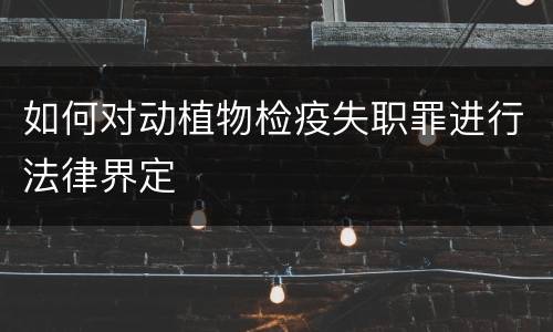 如何对动植物检疫失职罪进行法律界定