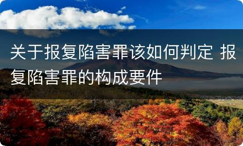 关于报复陷害罪该如何判定 报复陷害罪的构成要件