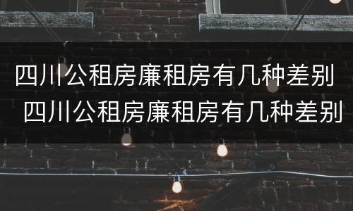 四川公租房廉租房有几种差别 四川公租房廉租房有几种差别吗