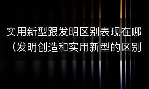 实用新型跟发明区别表现在哪（发明创造和实用新型的区别）