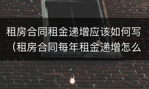 租房合同租金递增应该如何写（租房合同每年租金递增怎么写）