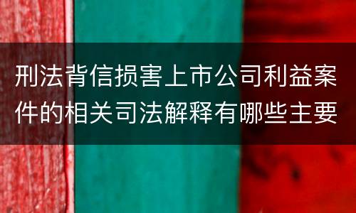 刑法背信损害上市公司利益案件的相关司法解释有哪些主要规定