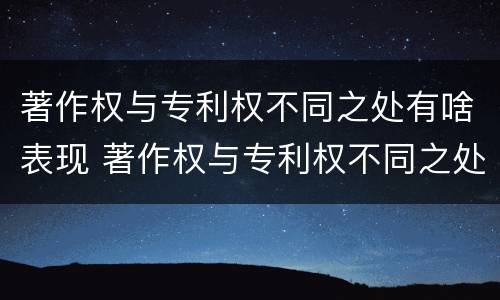 著作权与专利权不同之处有啥表现 著作权与专利权不同之处有啥表现吗