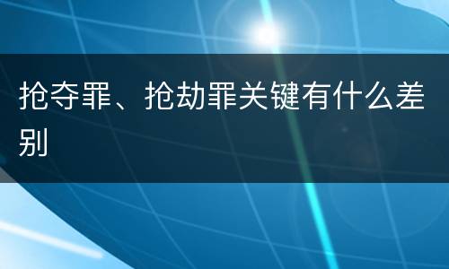 抢夺罪、抢劫罪关键有什么差别