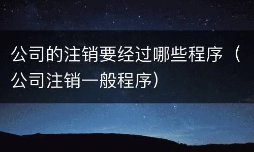 公司的注销要经过哪些程序（公司注销一般程序）