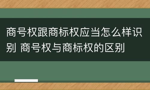 商号权跟商标权应当怎么样识别 商号权与商标权的区别