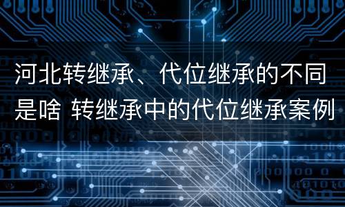 河北转继承、代位继承的不同是啥 转继承中的代位继承案例