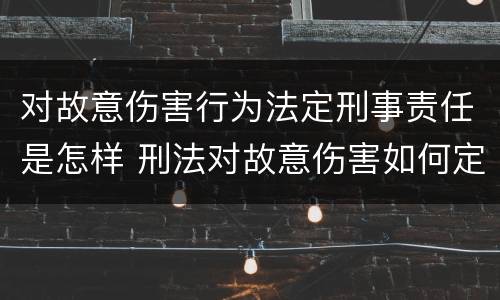 对故意伤害行为法定刑事责任是怎样 刑法对故意伤害如何定罪