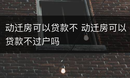 动迁房可以贷款不 动迁房可以贷款不过户吗