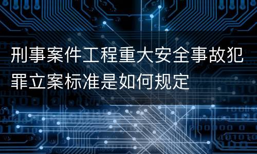 刑事案件工程重大安全事故犯罪立案标准是如何规定