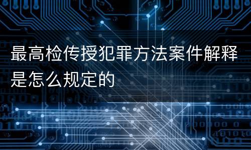 最高检传授犯罪方法案件解释是怎么规定的
