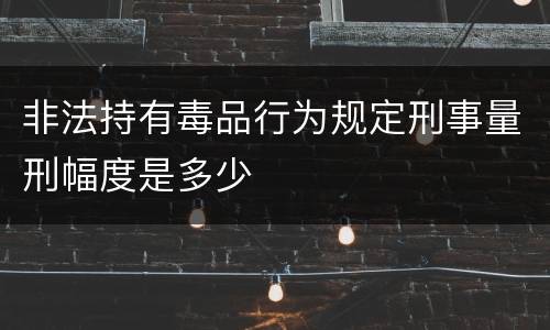 非法持有毒品行为规定刑事量刑幅度是多少