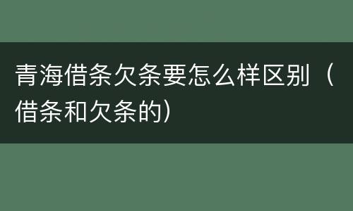 青海借条欠条要怎么样区别（借条和欠条的）