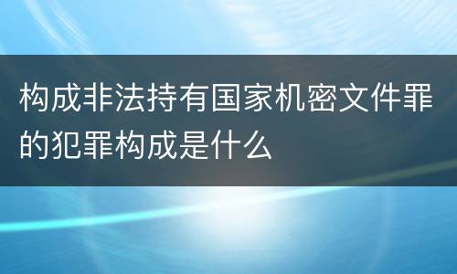 构成非法持有国家机密文件罪的犯罪构成是什么