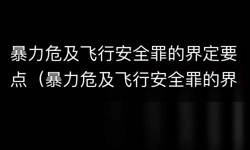 暴力危及飞行安全罪的界定要点（暴力危及飞行安全罪的界定要点是什么）