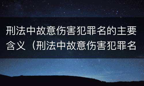 刑法中故意伤害犯罪名的主要含义（刑法中故意伤害犯罪名的主要含义是什么）