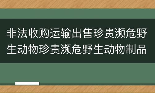 非法收购运输出售珍贵濒危野生动物珍贵濒危野生动物制品罪的构成条件有哪些