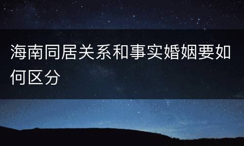 海南同居关系和事实婚姻要如何区分
